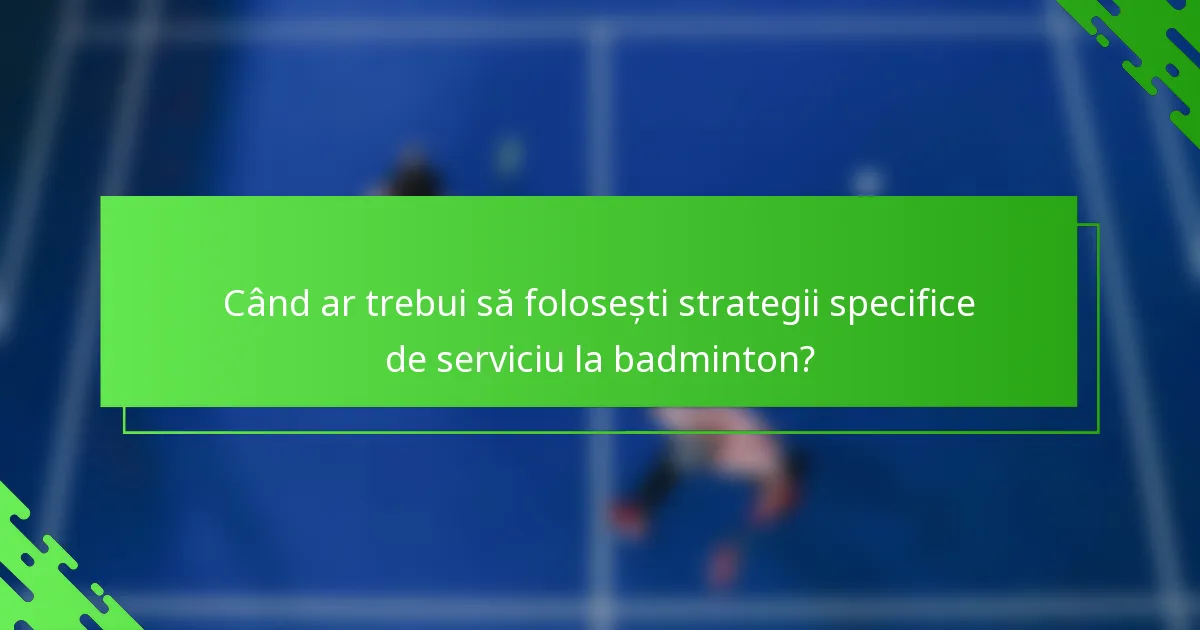 Când ar trebui să folosești strategii specifice de serviciu la badminton?