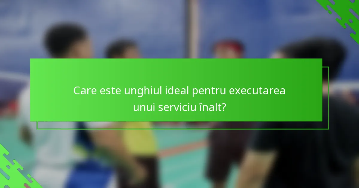 Care este unghiul ideal pentru executarea unui serviciu înalt?