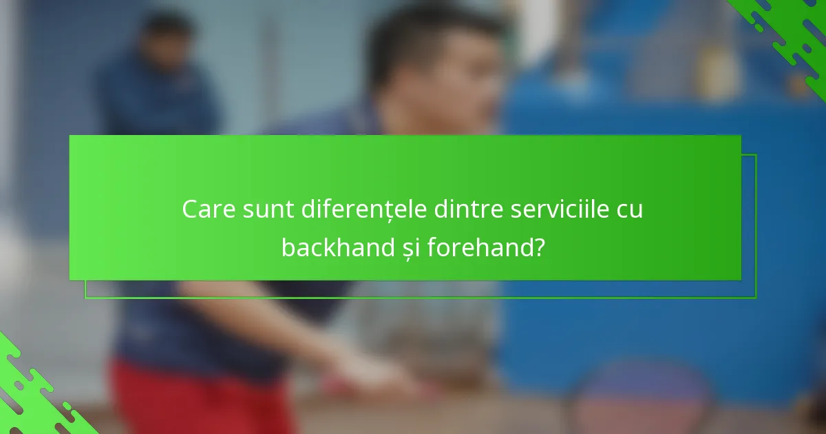Care sunt diferențele dintre serviciile cu backhand și forehand?