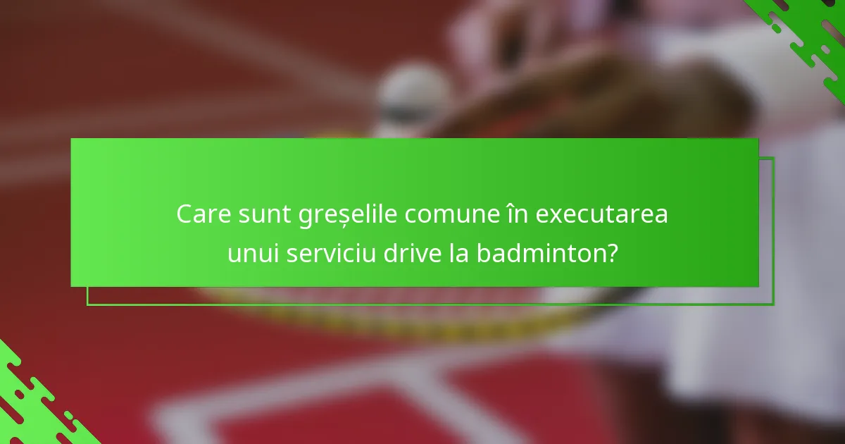 Care sunt greșelile comune în executarea unui serviciu drive la badminton?