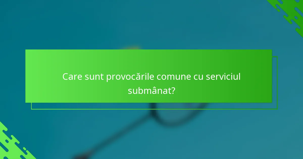 Care sunt provocările comune cu serviciul submânat?
