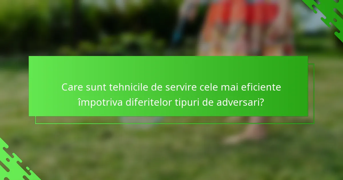 Care sunt tehnicile de servire cele mai eficiente împotriva diferitelor tipuri de adversari?