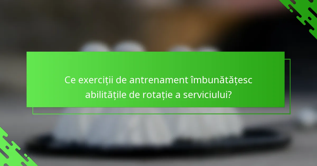 Ce exerciții de antrenament îmbunătățesc abilitățile de rotație a serviciului?