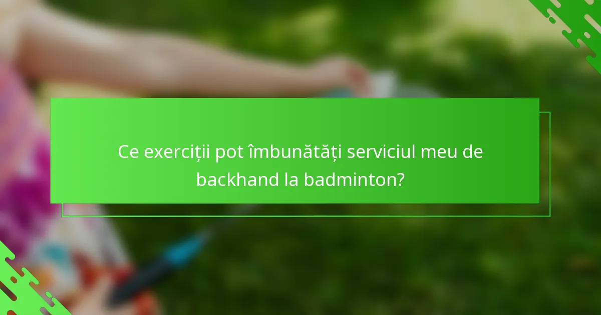 Ce exerciții pot îmbunătăți serviciul meu de backhand la badminton?