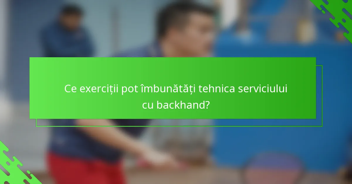 Ce exerciții pot îmbunătăți tehnica serviciului cu backhand?