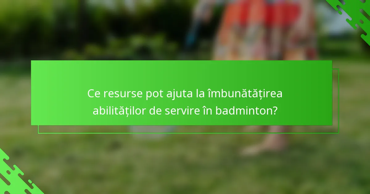 Ce resurse pot ajuta la îmbunătățirea abilităților de servire în badminton?