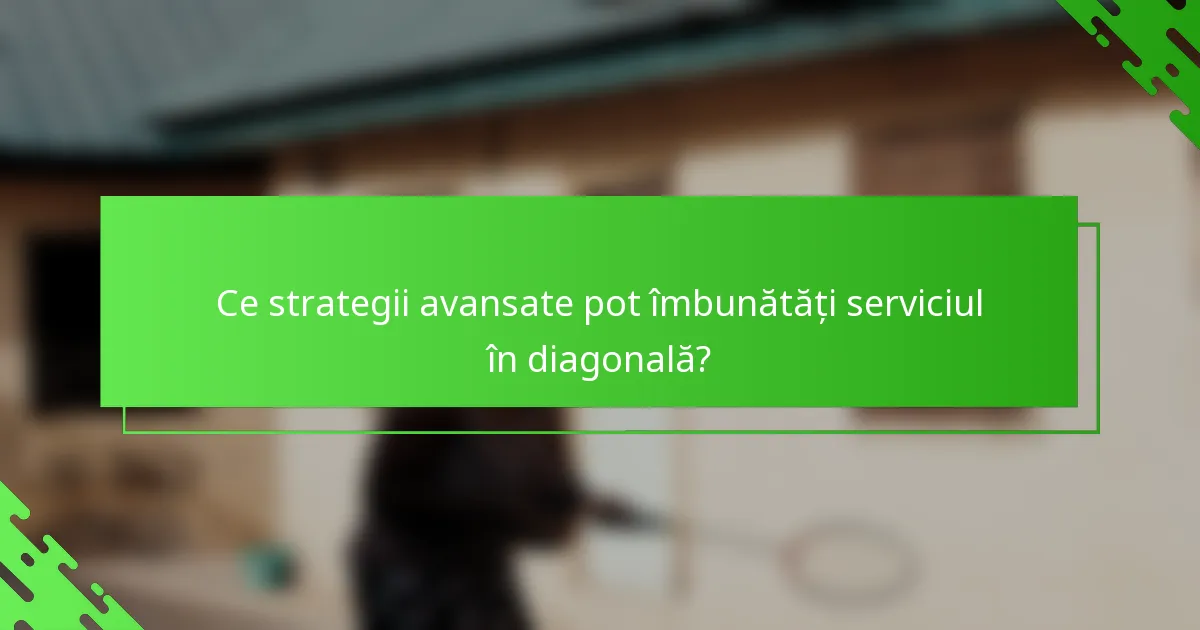 Ce strategii avansate pot îmbunătăți serviciul în diagonală?