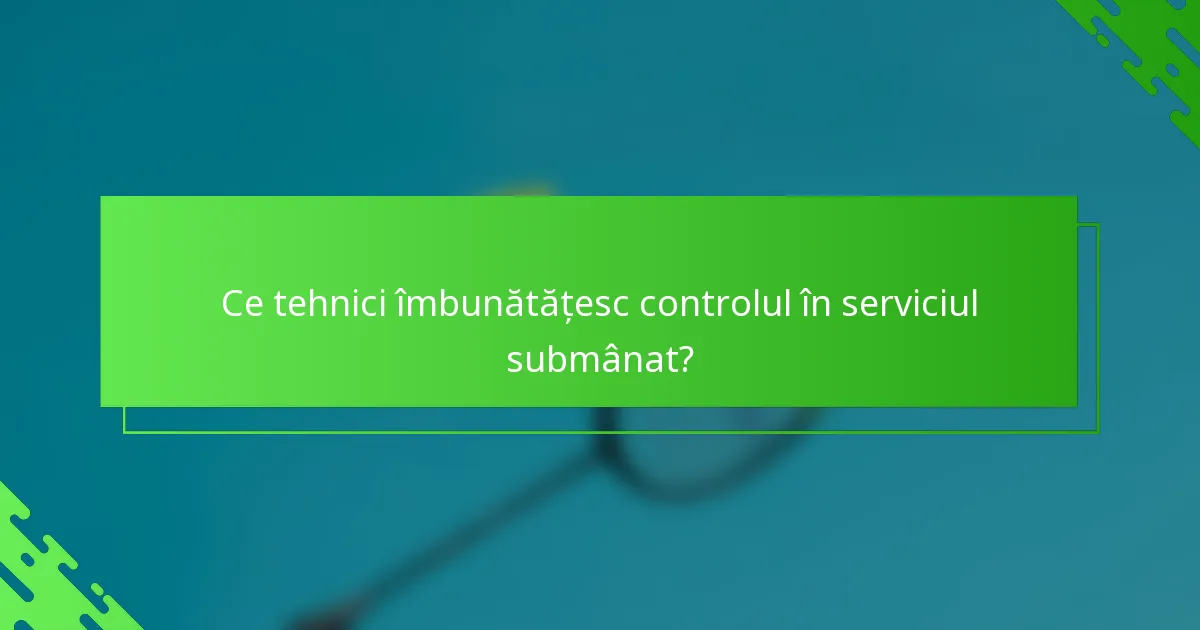 Ce tehnici îmbunătățesc controlul în serviciul submânat?