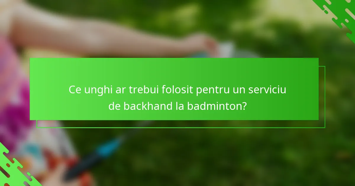 Ce unghi ar trebui folosit pentru un serviciu de backhand la badminton?