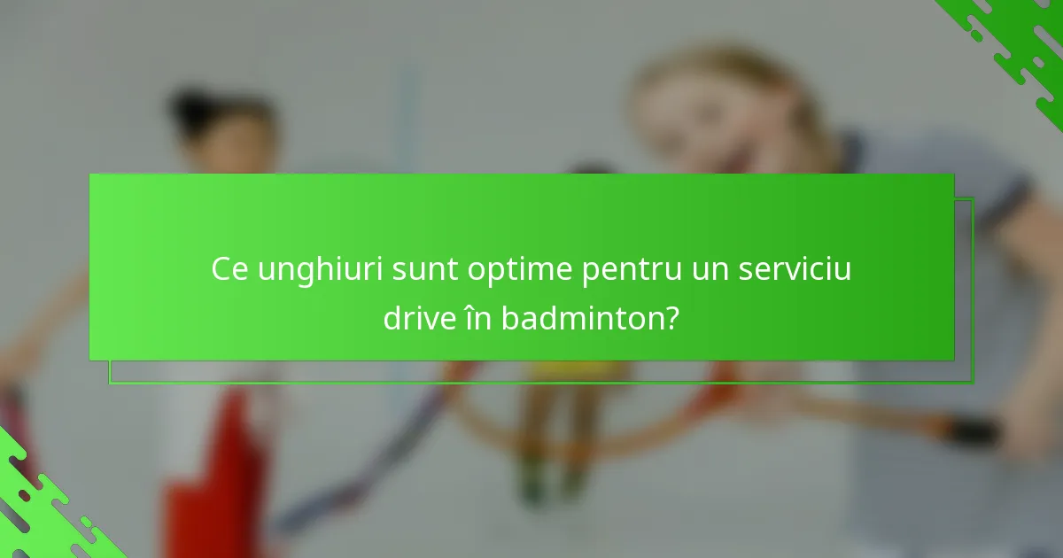 Ce unghiuri sunt optime pentru un serviciu drive în badminton?