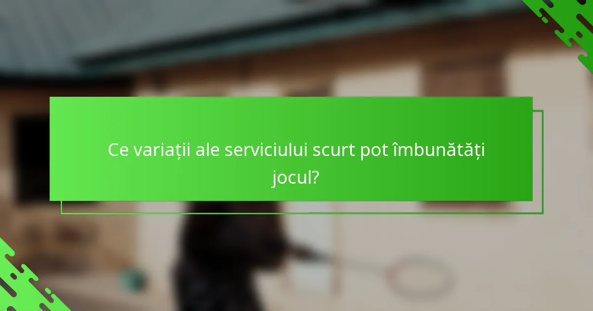 Ce variații ale serviciului scurt pot îmbunătăți jocul?