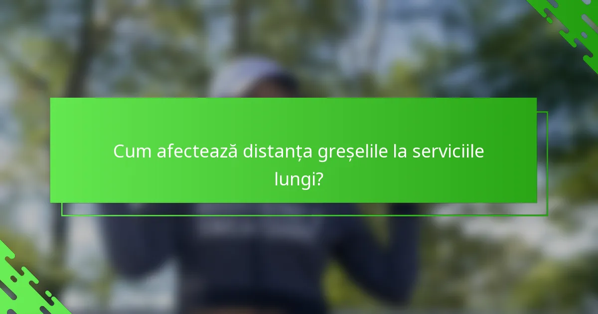 Cum afectează distanța greșelile la serviciile lungi?