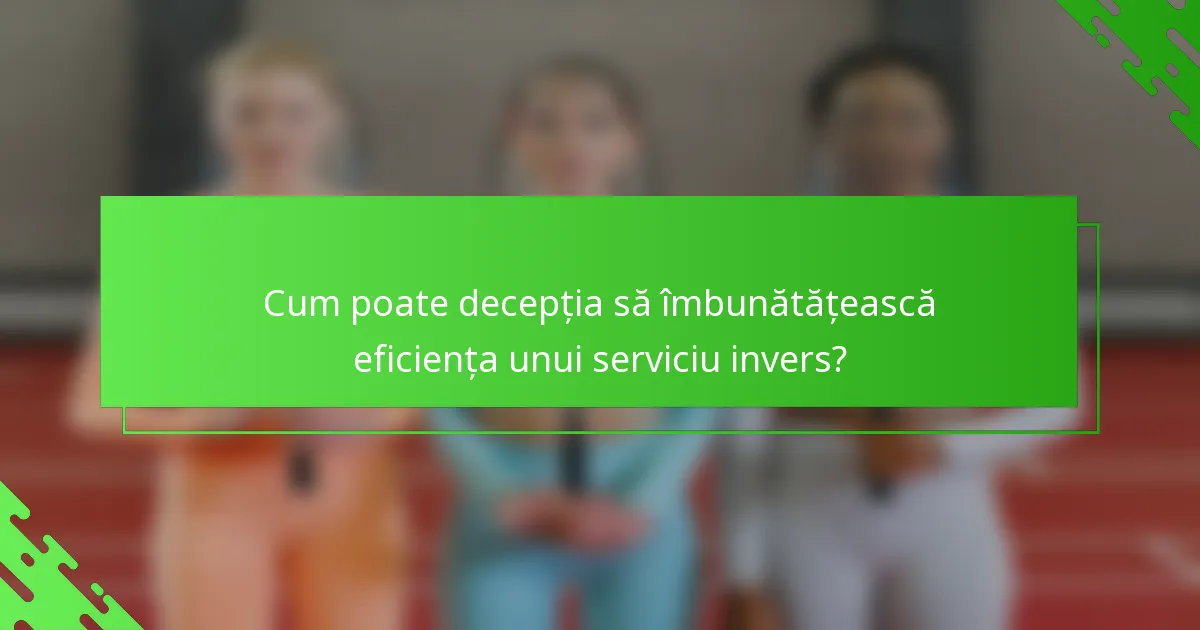 Cum poate decepția să îmbunătățească eficiența unui serviciu invers?