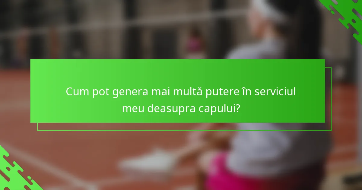 Cum pot genera mai multă putere în serviciul meu deasupra capului?