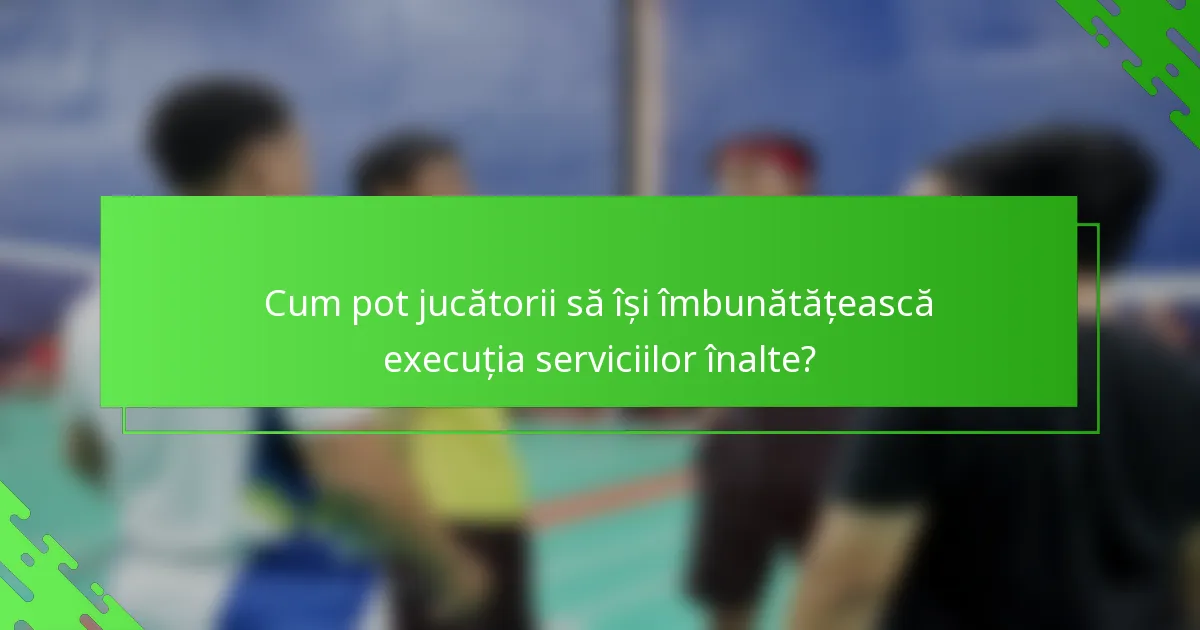 Cum pot jucătorii să își îmbunătățească execuția serviciilor înalte?