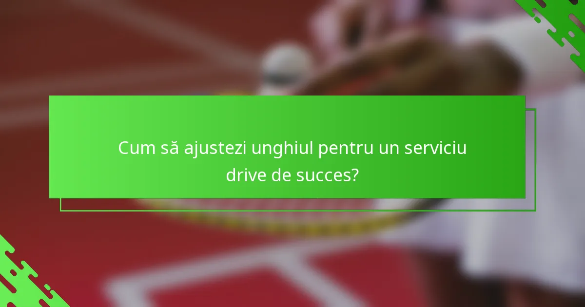 Cum să ajustezi unghiul pentru un serviciu drive de succes?