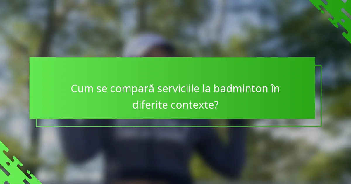 Cum se compară serviciile la badminton în diferite contexte?