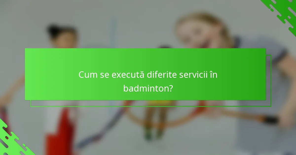 Cum se execută diferite servicii în badminton?