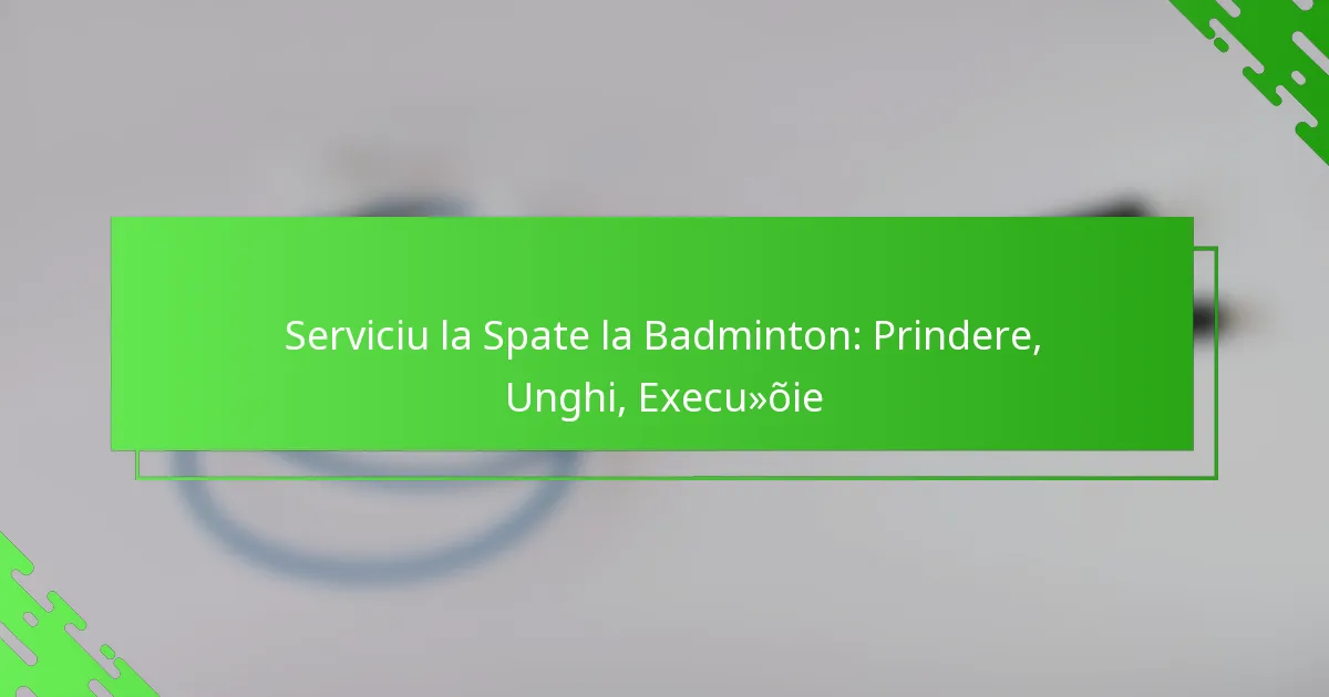 Serviciu la Spate la Badminton: Prindere, Unghi, Execuție