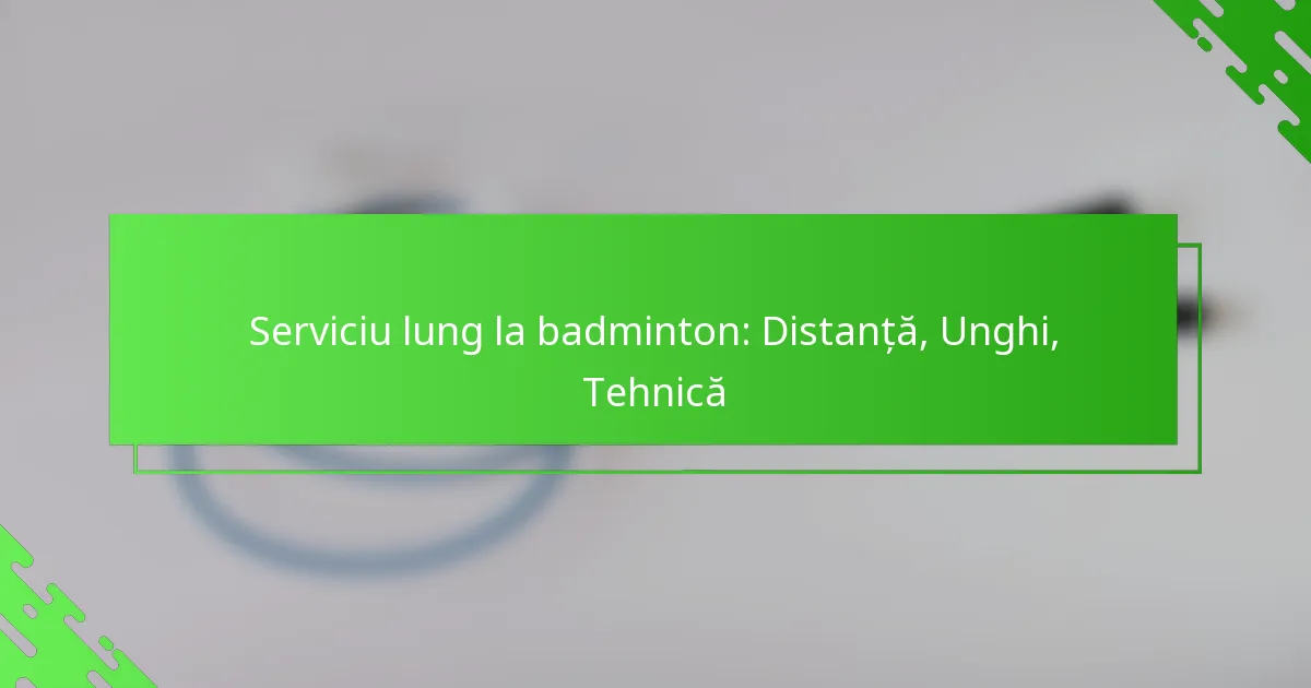 Serviciu lung la badminton: Distanță, Unghi, Tehnică