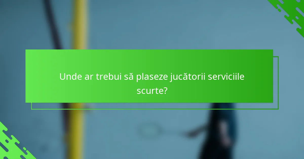 Unde ar trebui să plaseze jucătorii serviciile scurte?